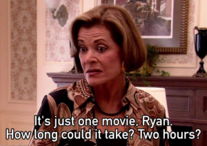 It's just one movie, Ryan. How long could it take? Two hours?